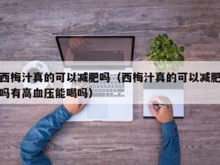 西梅汁真的可以减肥吗（西梅汁真的可以减肥吗有高血压能喝吗）