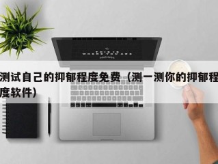 测试自己的抑郁程度免费（测一测你的抑郁程度软件）