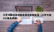 斗罗大陆在线观看免费完整版高清（斗罗大陆182集免费版）