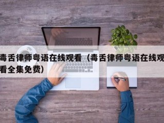 毒舌律师粤语在线观看（毒舌律师粤语在线观看全集免费）