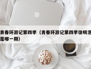 青春环游记第四季（青春环游记第四季徐明浩是哪一期）
