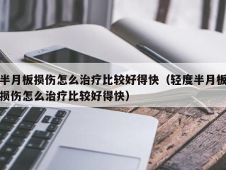 半月板损伤怎么治疗比较好得快（轻度半月板损伤怎么治疗比较好得快）