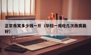 正宗燕窝多少钱一斤（孕妇一周吃几次燕窝最好）
