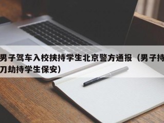 男子驾车入校挟持学生北京警方通报（男子持刀劫持学生保安）