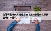 宫外孕是什么原因造成的（宫外孕是什么原因造成的严重吗）