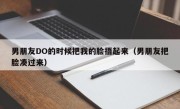男朋友DO的时候把我的脸捂起来（男朋友把脸凑过来）