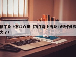 孩子身上有块白斑（孩子身上有块白斑好像变大了）