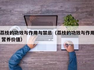 荔枝的功效与作用与禁忌（荔枝的功效与作用 营养价值）