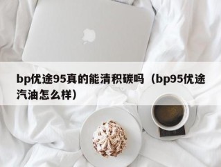 bp优途95真的能清积碳吗（bp95优途汽油怎么样）