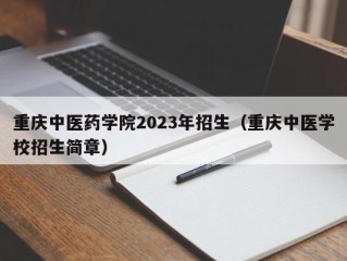 重庆中医药学院2023年招生（重庆中医学校招生简章）