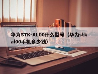 华为STK-AL00什么型号（华为stkal00手机多少钱）