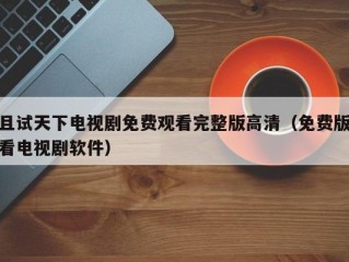 且试天下电视剧免费观看完整版高清（免费版看电视剧软件）