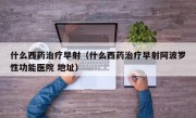 什么西药治疗早射（什么西药治疗早射阿波罗性功能医院 地址）