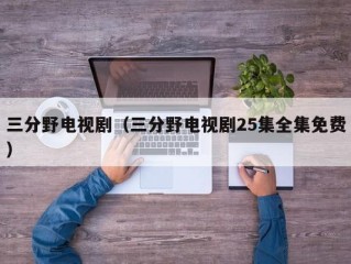 三分野电视剧（三分野电视剧25集全集免费）