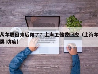 从车展回来后阳了？上海卫健委回应（上海车展 防疫）