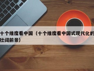 十个维度看中国（十个维度看中国式现代化的壮阔前景）