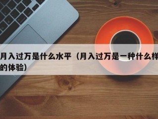 月入过万是什么水平（月入过万是一种什么样的体验）