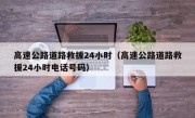 高速公路道路救援24小时（高速公路道路救援24小时电话号码）