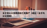 女子和公公带俩孩给亡夫销户（湖北一女子与公公结婚）