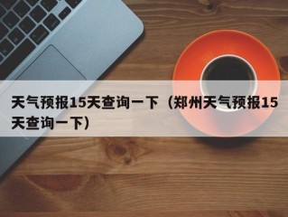 天气预报15天查询一下（郑州天气预报15天查询一下）