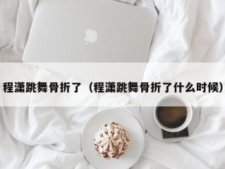程潇跳舞骨折了（程潇跳舞骨折了什么时候）