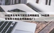 00后男生每天下班后卖烤肠解压（00后男生每天下班后卖烤肠解压厂）
