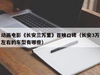 动画电影《长安三万里》首映口碑（长安3万左右的车型有哪些）