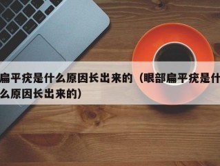 扁平疣是什么原因长出来的（眼部扁平疣是什么原因长出来的）