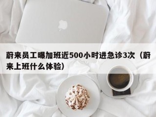 蔚来员工曝加班近500小时进急诊3次（蔚来上班什么体验）