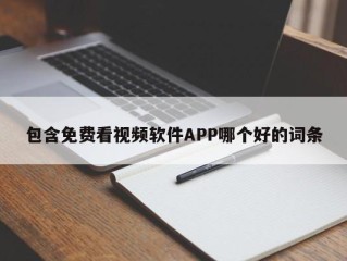包含免费看视频软件APP哪个好的词条