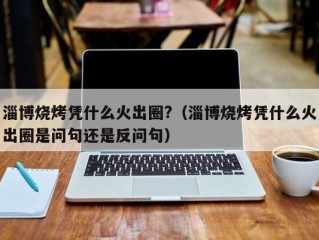 淄博烧烤凭什么火出圈?（淄博烧烤凭什么火出圈是问句还是反问句）