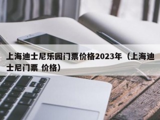 上海迪士尼乐园门票价格2023年（上海迪士尼门票 价格）