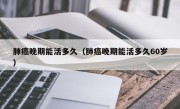 肺癌晚期能活多久（肺癌晚期能活多久60岁）