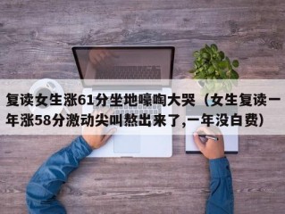 复读女生涨61分坐地嚎啕大哭（女生复读一年涨58分激动尖叫熬出来了,一年没白费）