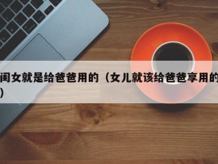 闺女就是给爸爸用的（女儿就该给爸爸享用的）