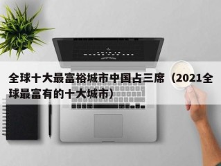 全球十大最富裕城市中国占三席（2021全球最富有的十大城市）