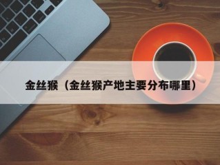 金丝猴（金丝猴产地主要分布哪里）