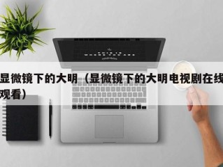 显微镜下的大明（显微镜下的大明电视剧在线观看）