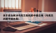 关于政治解决乌克兰危机的中国立场（乌克兰问题中国态度）
