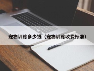 宠物训练多少钱（宠物训练收费标准）