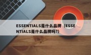 ESSENTIALS是什么品牌（ESSENTIALS是什么品牌吗?）