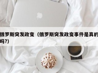 俄罗斯突发政变（俄罗斯突发政变事件是真的吗?）