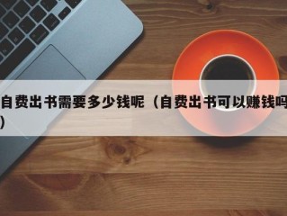 自费出书需要多少钱呢（自费出书可以赚钱吗）
