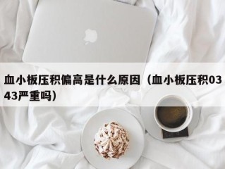 血小板压积偏高是什么原因（血小板压积0343严重吗）