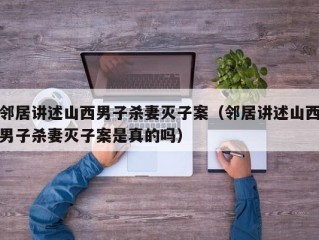 邻居讲述山西男子杀妻灭子案（邻居讲述山西男子杀妻灭子案是真的吗）