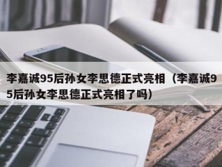 李嘉诚95后孙女李思德正式亮相（李嘉诚95后孙女李思德正式亮相了吗）