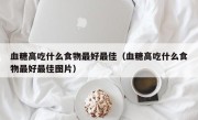 血糖高吃什么食物最好最佳（血糖高吃什么食物最好最佳图片）
