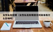 女性私处粉嫩（女性私处粉嫩激光对身体有什么影响吗）