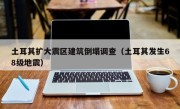 土耳其扩大震区建筑倒塌调查（土耳其发生68级地震）