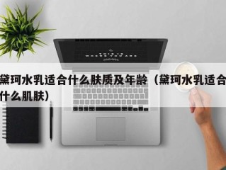 黛珂水乳适合什么肤质及年龄（黛珂水乳适合什么肌肤）
